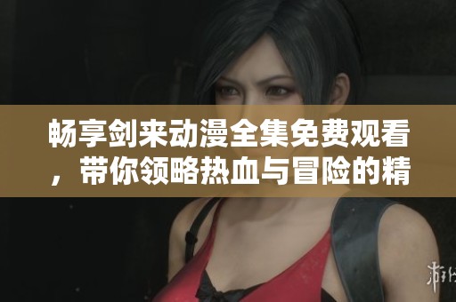 畅享剑来动漫全集免费观看，带你领略热血与冒险的精彩世界