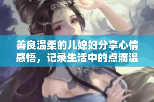 善良温柔的儿媳妇分享心情感悟，记录生活中的点滴温暖与美好