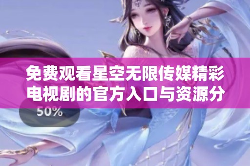 免费观看星空无限传媒精彩电视剧的官方入口与资源分享