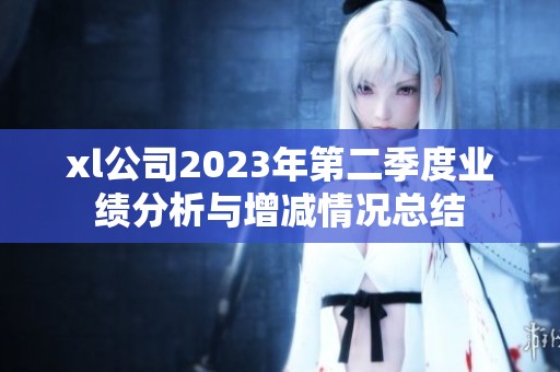 xl公司2023年第二季度业绩分析与增减情况总结
