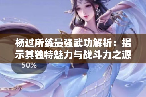 杨过所练最强武功解析：揭示其独特魅力与战斗力之源