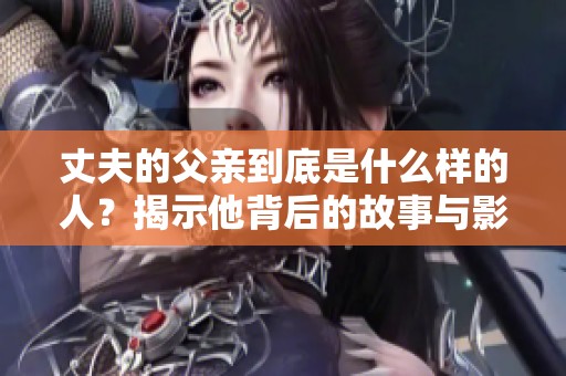 丈夫的父亲到底是什么样的人？揭示他背后的故事与影响