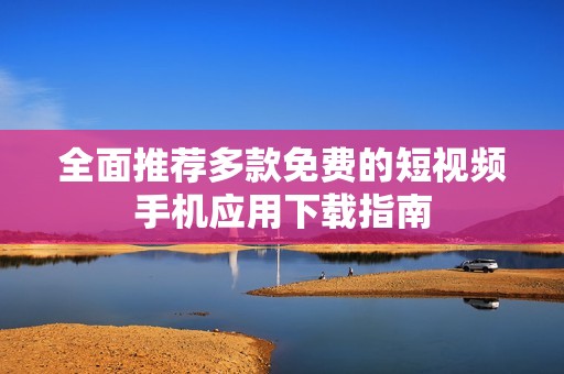 全面推荐多款免费的短视频手机应用下载指南