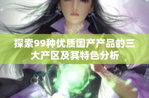 探索99种优质国产产品的三大产区及其特色分析
