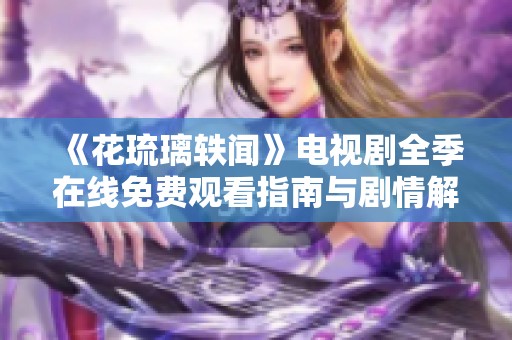 《花琉璃轶闻》电视剧全季在线免费观看指南与剧情解析