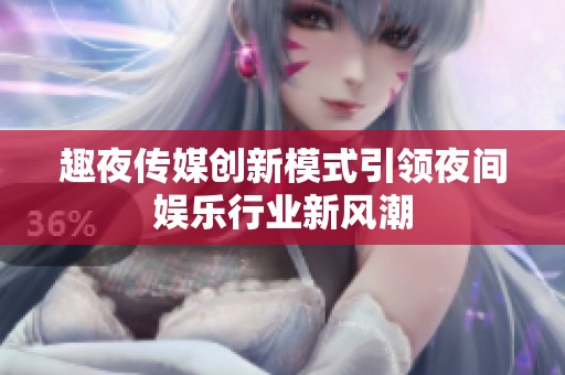趣夜传媒创新模式引领夜间娱乐行业新风潮