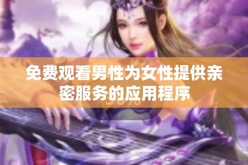 免费观看男性为女性提供亲密服务的应用程序