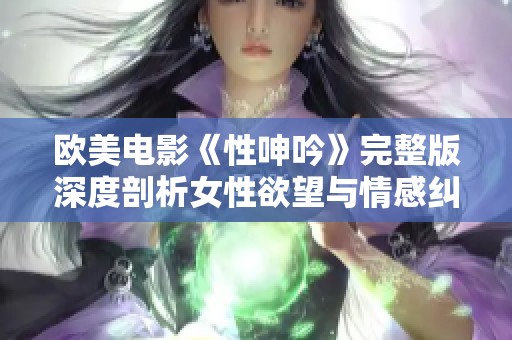 欧美电影《性呻吟》完整版深度剖析女性欲望与情感纠葛