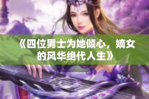 《四位男士为她倾心，嫡女的风华绝代人生》