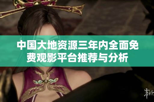 中国大地资源三年内全面免费观影平台推荐与分析