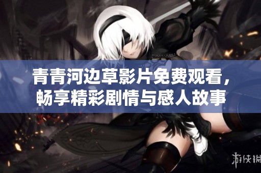 青青河边草影片免费观看，畅享精彩剧情与感人故事