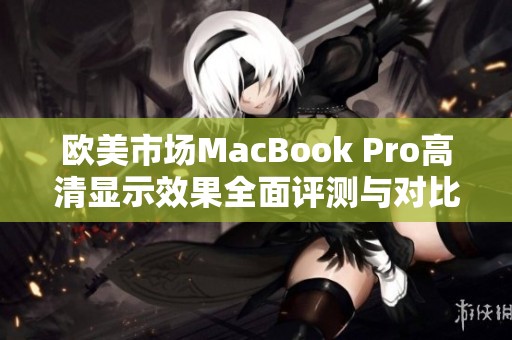 欧美市场MacBook Pro高清显示效果全面评测与对比分析