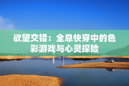 欲望交错：全息快穿中的色彩游戏与心灵探险