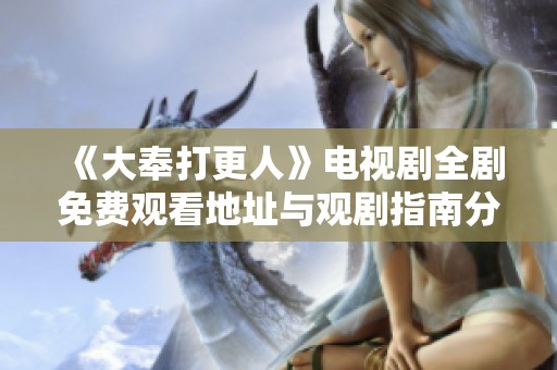 《大奉打更人》电视剧全剧免费观看地址与观剧指南分享