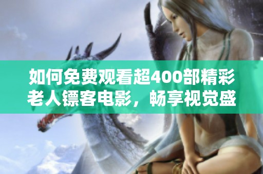 如何免费观看超400部精彩老人镖客电影，畅享视觉盛宴