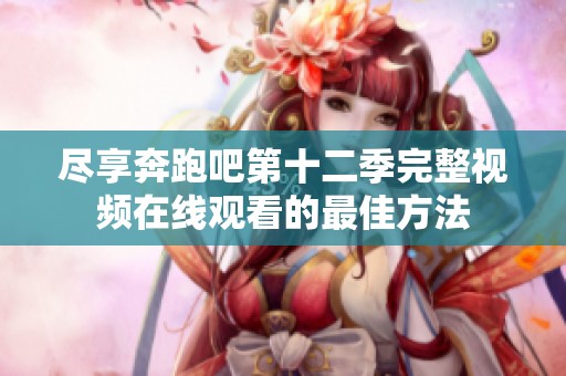尽享奔跑吧第十二季完整视频在线观看的最佳方法