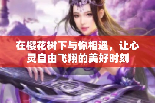 在樱花树下与你相遇，让心灵自由飞翔的美好时刻