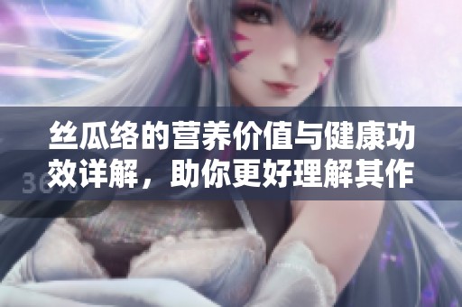 丝瓜络的营养价值与健康功效详解，助你更好理解其作用