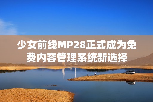 少女前线MP28正式成为免费内容管理系统新选择