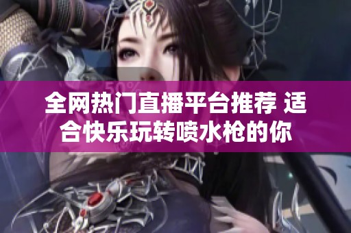 全网热门直播平台推荐 适合快乐玩转喷水枪的你
