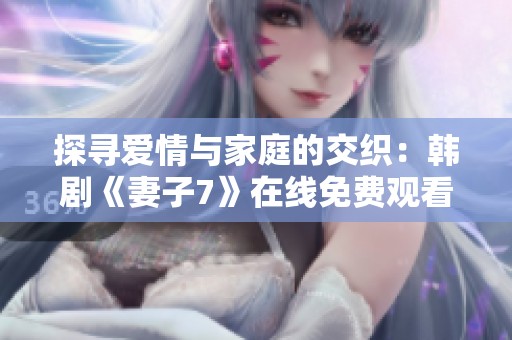探寻爱情与家庭的交织：韩剧《妻子7》在线免费观看