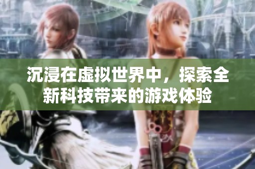 沉浸在虚拟世界中，探索全新科技带来的游戏体验