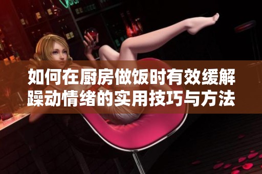 如何在厨房做饭时有效缓解躁动情绪的实用技巧与方法