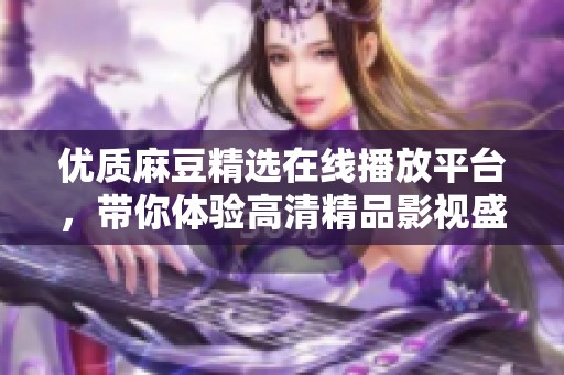优质麻豆精选在线播放平台，带你体验高清精品影视盛宴