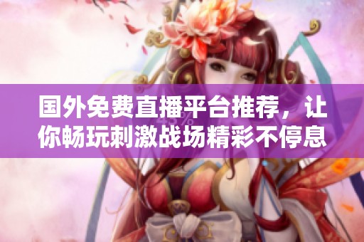 国外免费直播平台推荐，让你畅玩刺激战场精彩不停息