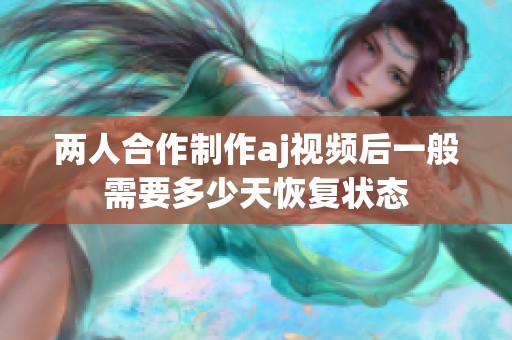 两人合作制作aj视频后一般需要多少天恢复状态