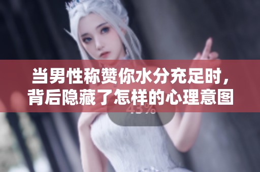 当男性称赞你水分充足时，背后隐藏了怎样的心理意图与情感？