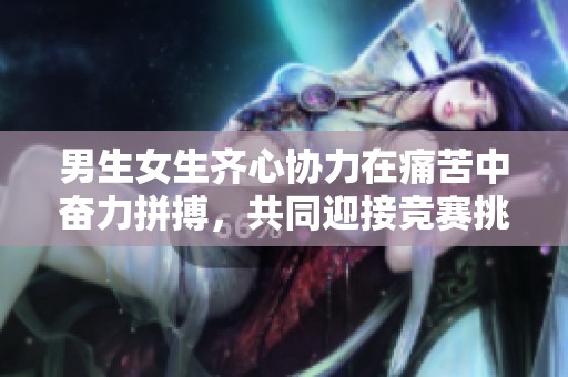 男生女生齐心协力在痛苦中奋力拼搏，共同迎接竞赛挑战