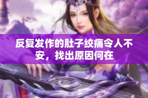 反复发作的肚子绞痛令人不安，找出原因何在