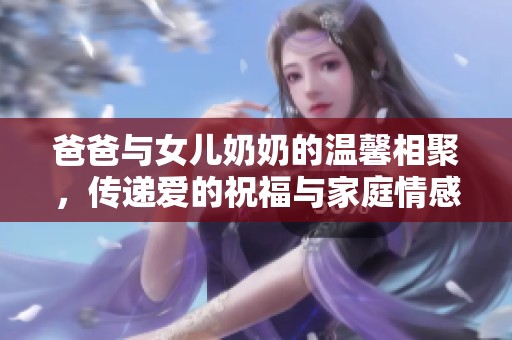 爸爸与女儿奶奶的温馨相聚，传递爱的祝福与家庭情感