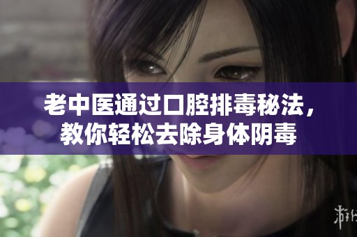 老中医通过口腔排毒秘法，教你轻松去除身体阴毒
