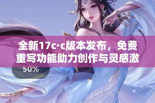 全新17c·c版本发布，免费重写功能助力创作与灵感激发