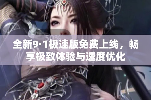 全新9·1极速版免费上线，畅享极致体验与速度优化