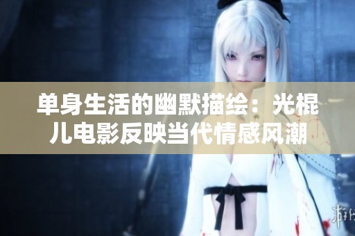 单身生活的幽默描绘：光棍儿电影反映当代情感风潮