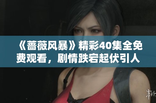 《蔷薇风暴》精彩40集全免费观看，剧情跌宕起伏引人入胜