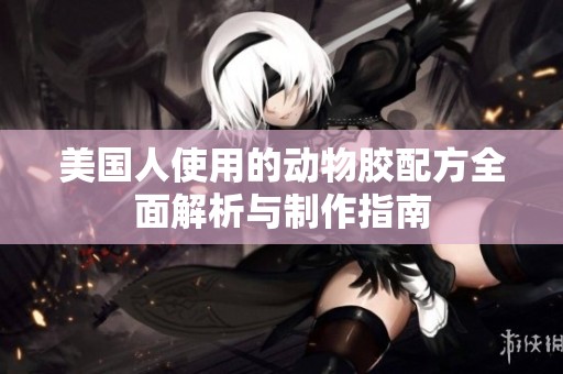 美国人使用的动物胶配方全面解析与制作指南