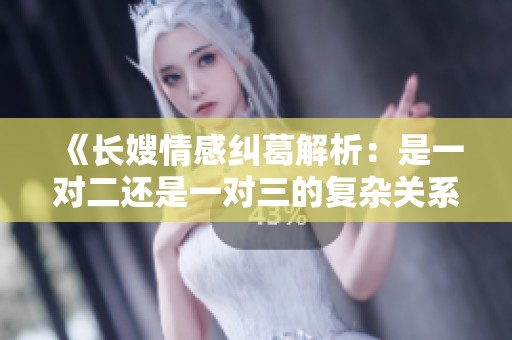 《长嫂情感纠葛解析：是一对二还是一对三的复杂关系》