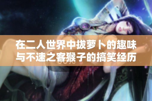 在二人世界中拔萝卜的趣味与不速之客猴子的搞笑经历
