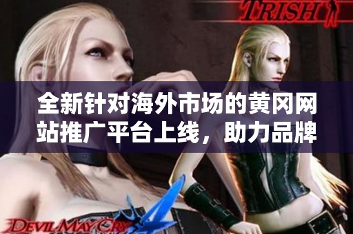 全新针对海外市场的黄冈网站推广平台上线，助力品牌全球曝光
