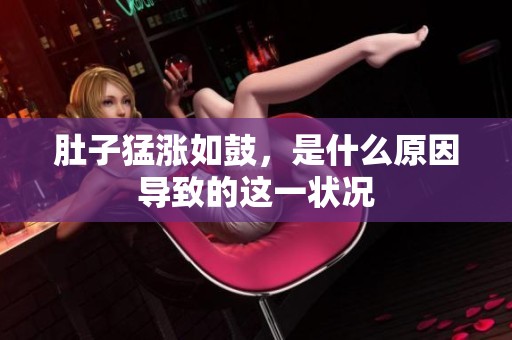 肚子猛涨如鼓，是什么原因导致的这一状况