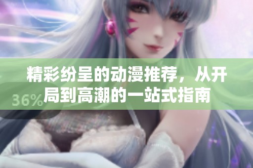 精彩纷呈的动漫推荐，从开局到高潮的一站式指南
