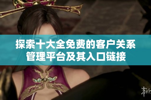 探索十大全免费的客户关系管理平台及其入口链接