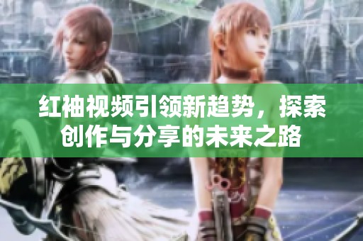 红袖视频引领新趋势，探索创作与分享的未来之路