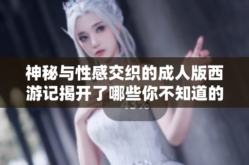 神秘与性感交织的成人版西游记揭开了哪些你不知道的奇幻篇章