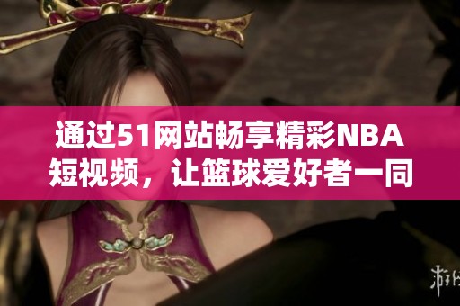 通过51网站畅享精彩NBA短视频，让篮球爱好者一同欢呼