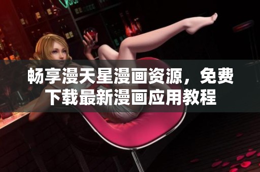 畅享漫天星漫画资源，免费下载最新漫画应用教程